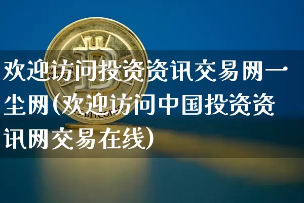 欢迎访问投资资讯交易网一尘网(欢迎访问中国投资资讯网交易在线)_https://www.czytfl.com_期货_第1张