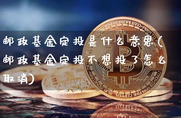 邮政基金定投是什么意思(邮政基金定投不想投了怎么取消)_https://www.czytfl.com_期货走势_第1张