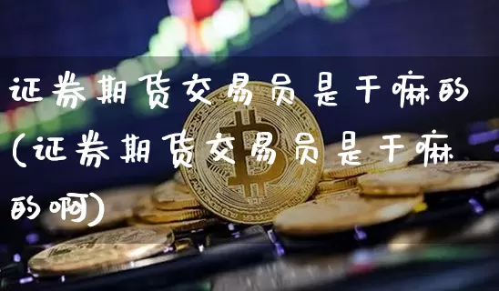 证券期货交易员是干嘛的(证券期货交易员是干嘛的啊)_https://www.czytfl.com_期货行情_第1张