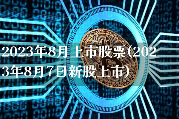 2023年8月上市股票(2023年8月7日新股上市)_https://www.czytfl.com_期货走势_第1张