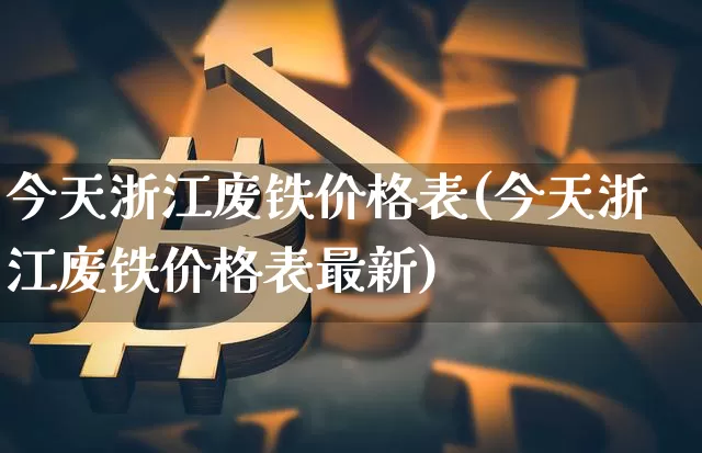 今天浙江废铁价格表(今天浙江废铁价格表最新)_https://www.czytfl.com_期货价格_第1张