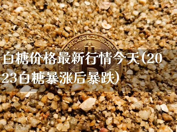 白糖价格最新行情今天(2023白糖暴涨后暴跌)_https://www.czytfl.com_期货行情_第1张