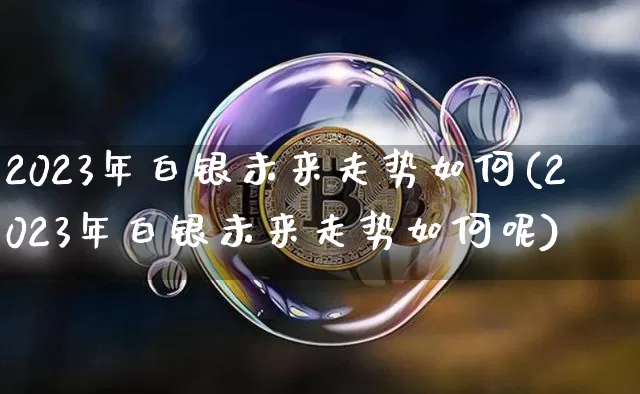 2023年白银未来走势如何(2023年白银未来走势如何呢)_https://www.czytfl.com_期货行情_第1张