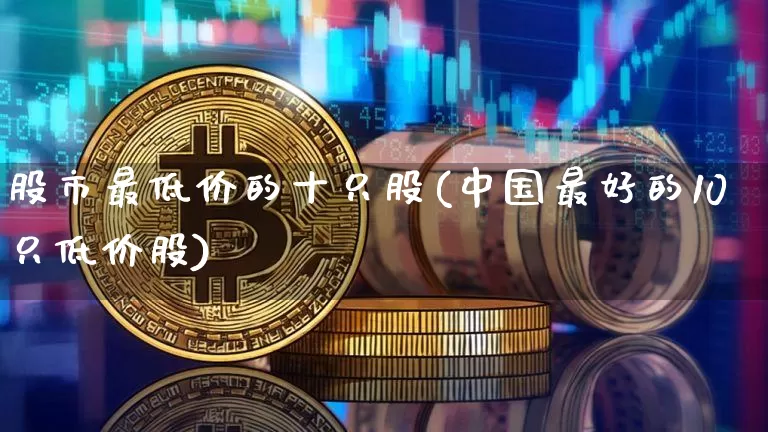 股市最低价的十只股(中国最好的10只低价股)_https://www.czytfl.com_期货走势_第1张