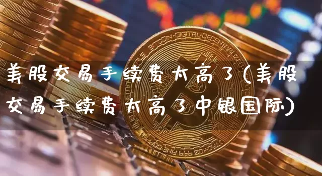 美股交易手续费太高了(美股交易手续费太高了中银国际)_https://www.czytfl.com_期货走势_第1张