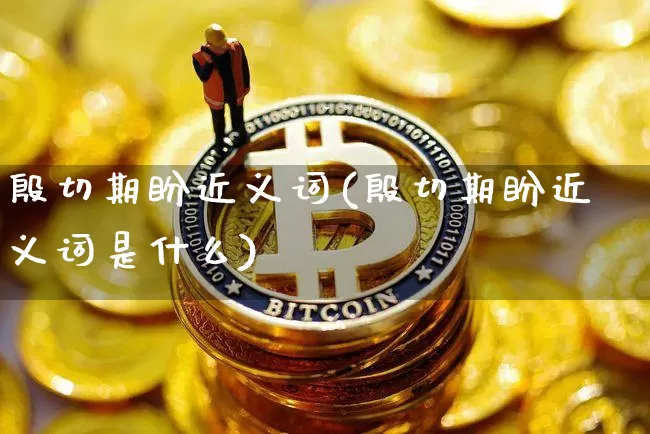 殷切期盼近义词(殷切期盼近义词是什么)_https://www.czytfl.com_期货价格_第1张