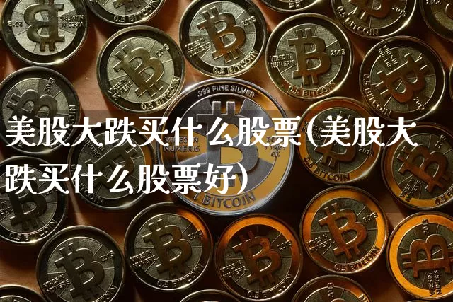美股大跌买什么股票(美股大跌买什么股票好)_https://www.czytfl.com_期货行情_第1张