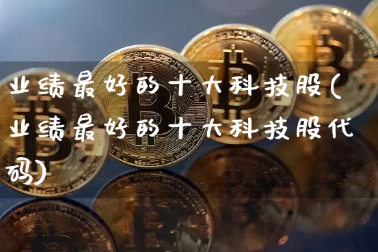 业绩最好的十大科技股(业绩最好的十大科技股代码)_https://www.czytfl.com_期货走势_第1张