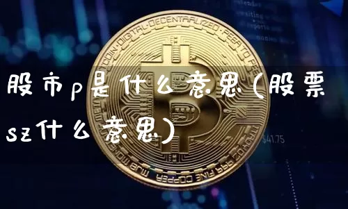 股市p是什么意思(股票sz什么意思)_https://www.czytfl.com_期货_第1张