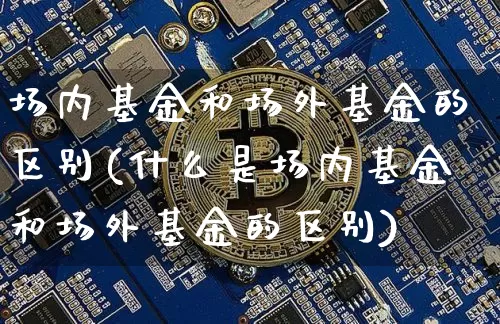 场内基金和场外基金的区别(什么是场内基金和场外基金的区别)_https://www.czytfl.com_期货走势_第1张