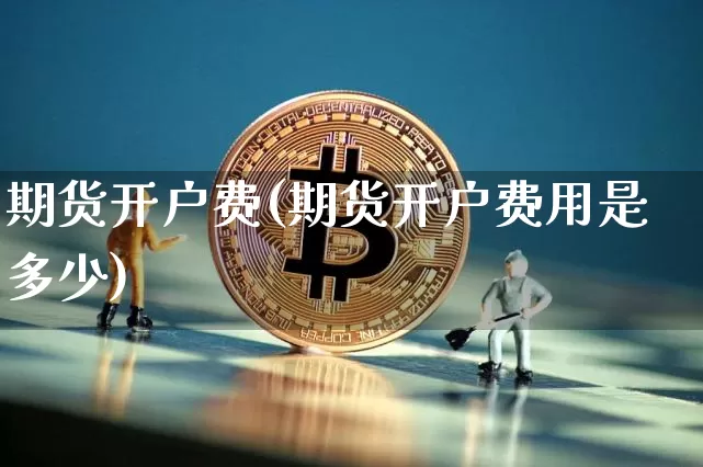 期货开户费(期货开户费用是多少)_https://www.czytfl.com_期货走势_第1张