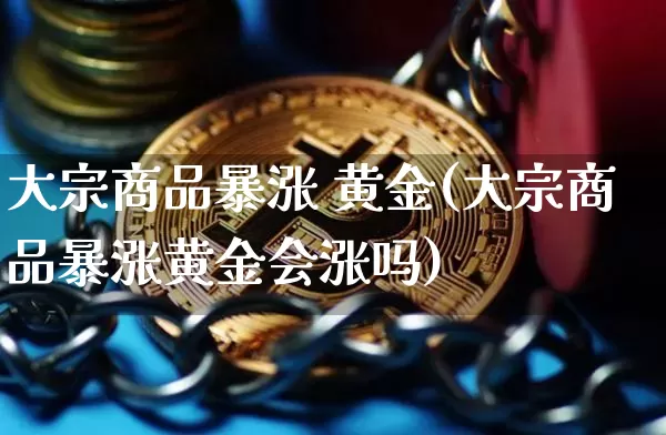 大宗商品暴涨 黄金(大宗商品暴涨黄金会涨吗)_https://www.czytfl.com_期货行情_第1张