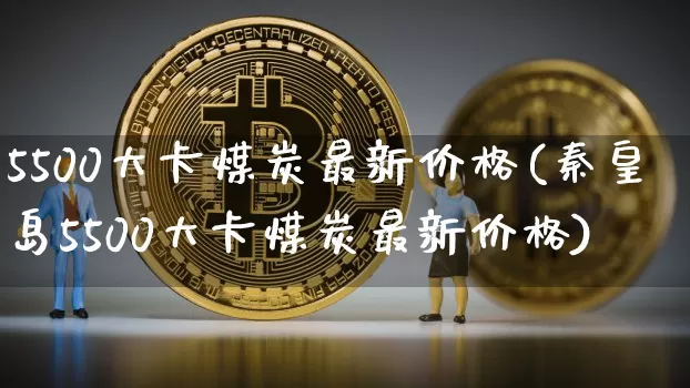 5500大卡煤炭最新价格(秦皇岛5500大卡煤炭最新价格)_https://www.czytfl.com_期货行情_第1张
