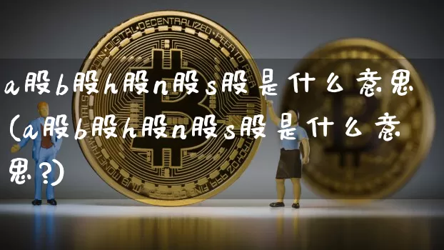 a股b股h股n股s股是什么意思(a股b股h股n股s股是什么意思?)_https://www.czytfl.com_期货价格_第1张