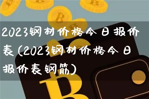 2023钢材价格今日报价表(2023钢材价格今日报价表钢筋)_https://www.czytfl.com_期货价格_第1张