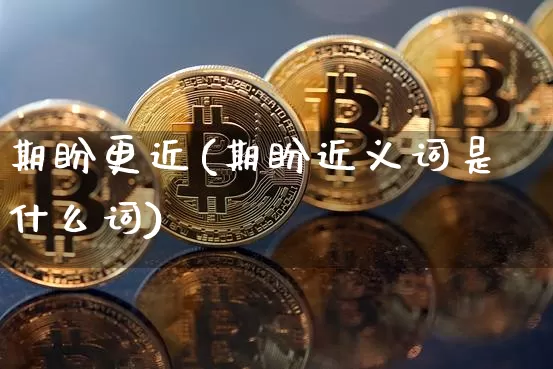 期盼更近(期盼近义词是什么词)_https://www.czytfl.com_期货行情_第1张