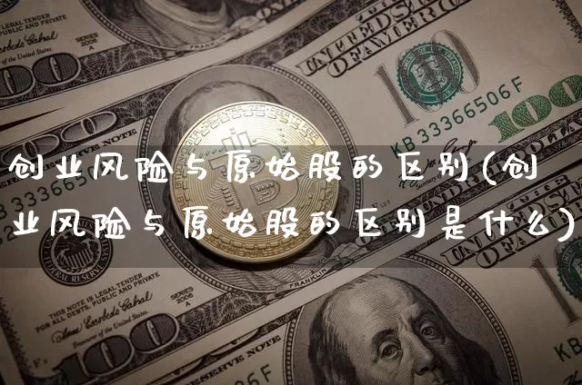 创业风险与原始股的区别(创业风险与原始股的区别是什么)_https://www.czytfl.com_期货走势_第1张