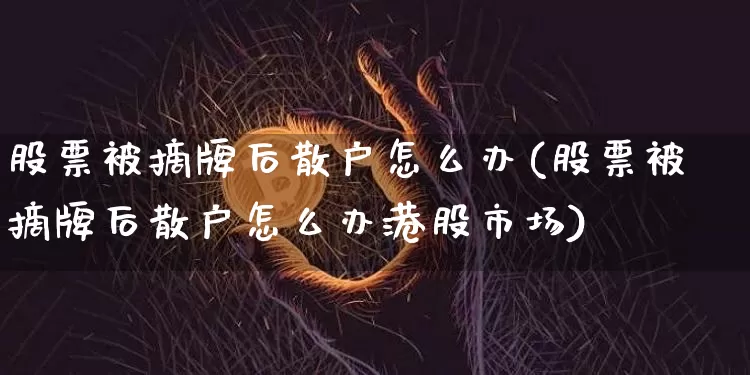 股票被摘牌后散户怎么办(股票被摘牌后散户怎么办港股市场)_https://www.czytfl.com_期货走势_第1张