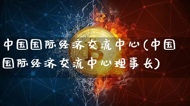 中国国际经济交流中心(中国国际经济交流中心理事长)_https://www.czytfl.com_期货价格_第1张