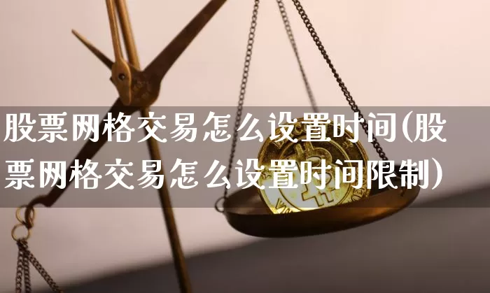 股票网格交易怎么设置时间(股票网格交易怎么设置时间限制)_https://www.czytfl.com_期货行情_第1张