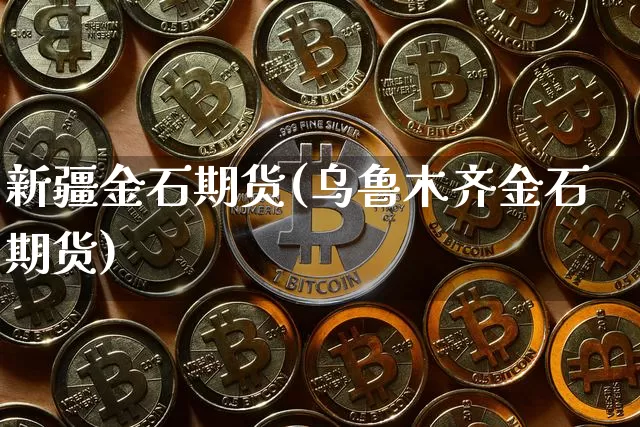 新疆金石期货(乌鲁木齐金石期货)_https://www.czytfl.com_期货交易_第1张