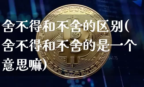 舍不得和不舍的区别(舍不得和不舍的是一个意思嘛)_https://www.czytfl.com_期货走势_第1张