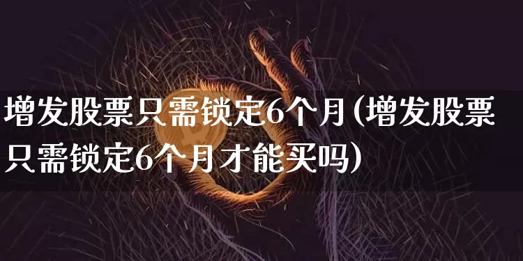增发股票只需锁定6个月(增发股票只需锁定6个月才能买吗)_https://www.czytfl.com_期货走势_第1张