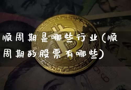 顺周期是哪些行业(顺周期的股票有哪些)_https://www.czytfl.com_期货_第1张
