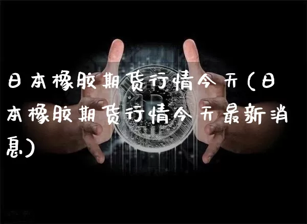 日本橡胶期货行情今天(日本橡胶期货行情今天最新消息)_https://www.czytfl.com_期货交易_第1张