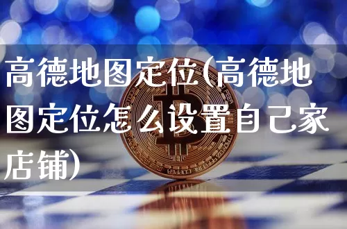 高德地图定位(高德地图定位怎么设置自己家店铺)_https://www.czytfl.com_期货行情_第1张