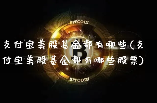 支付宝美股基金都有哪些(支付宝美股基金都有哪些股票)_https://www.czytfl.com_期货走势_第1张