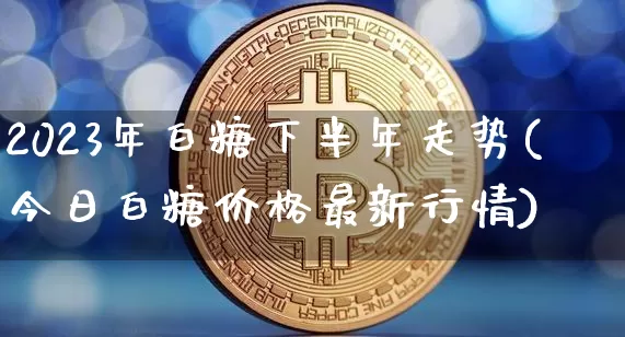 2023年白糖下半年走势(今日白糖价格最新行情)_https://www.czytfl.com_期货行情_第1张