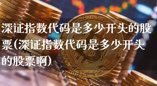 深证指数代码是多少开头的股票(深证指数代码是多少开头的股票啊)_https://www.czytfl.com_期货价格_第1张