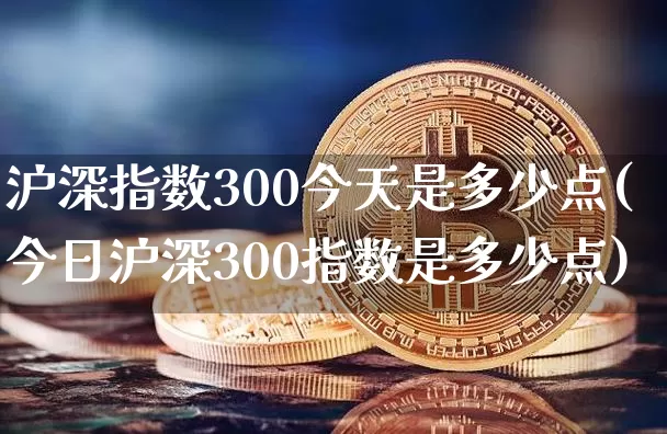 沪深指数300今天是多少点(今日沪深300指数是多少点)_https://www.czytfl.com_期货行情_第1张