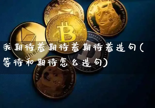 我期待着期待着期待着造句(等待和期待怎么造句)_https://www.czytfl.com_期货_第1张