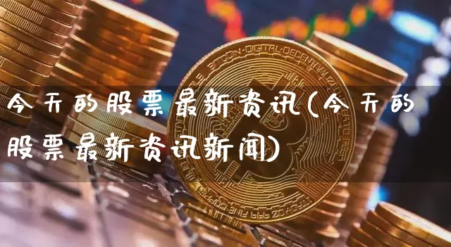 今天的股票最新资讯(今天的股票最新资讯新闻)_https://www.czytfl.com_期货价格_第1张