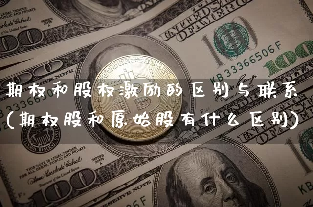 期权和股权激励的区别与联系(期权股和原始股有什么区别)_https://www.czytfl.com_期货行情_第1张