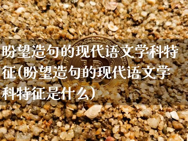 盼望造句的现代语文学科特征(盼望造句的现代语文学科特征是什么)_https://www.czytfl.com_期货_第1张