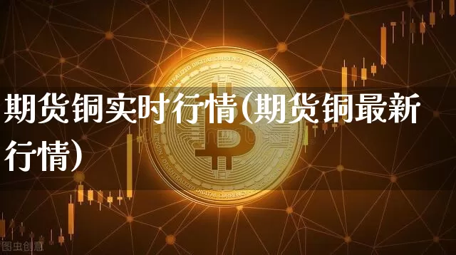期货铜实时行情(期货铜最新行情)_https://www.czytfl.com_期货行情_第1张