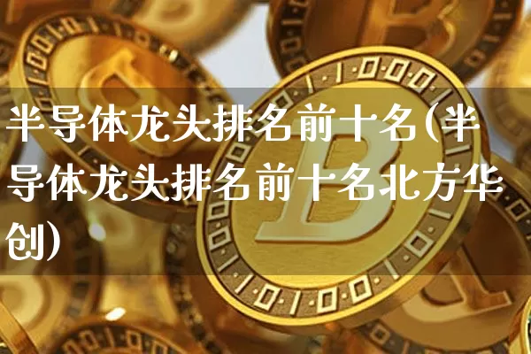 半导体龙头排名前十名(半导体龙头排名前十名北方华创)_https://www.czytfl.com_期货走势_第1张
