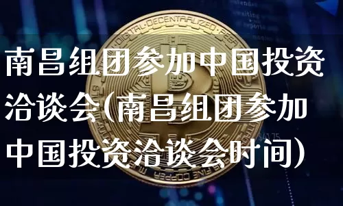 南昌组团参加中国投资洽谈会(南昌组团参加中国投资洽谈会时间)_https://www.czytfl.com_期货行情_第1张