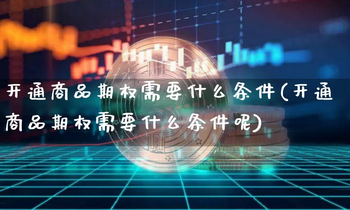 开通商品期权需要什么条件(开通商品期权需要什么条件呢)_https://www.czytfl.com_期货价格_第1张