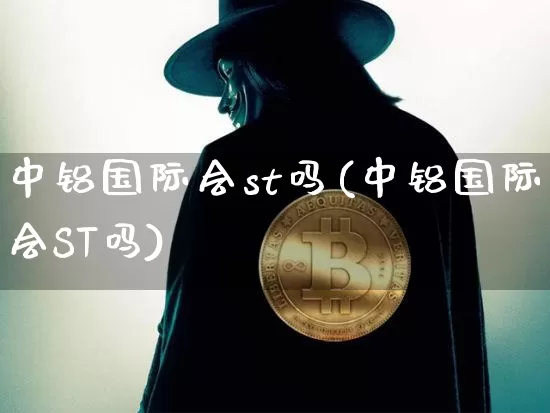 中铝国际会st吗(中铝国际会ST吗)_https://www.czytfl.com_期货行情_第1张