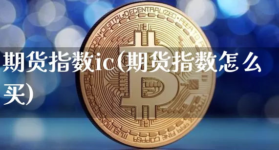 期货指数ic(期货指数怎么买)_https://www.czytfl.com_期货交易_第1张