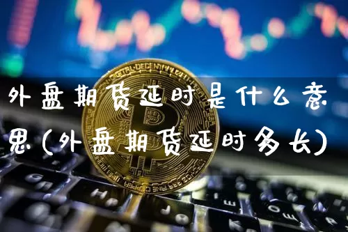 外盘期货延时是什么意思(外盘期货延时多长)_https://www.czytfl.com_期货行情_第1张