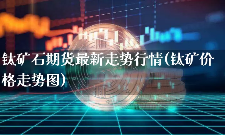 钛矿石期货最新走势行情(钛矿价格走势图)_https://www.czytfl.com_期货_第1张