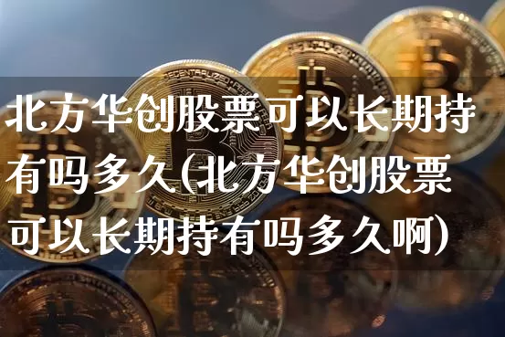 北方华创股票可以长期持有吗多久(北方华创股票可以长期持有吗多久啊)_https://www.czytfl.com_期货走势_第1张