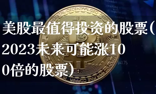 美股最值得投资的股票(2023未来可能涨100倍的股票)_https://www.czytfl.com_期货走势_第1张
