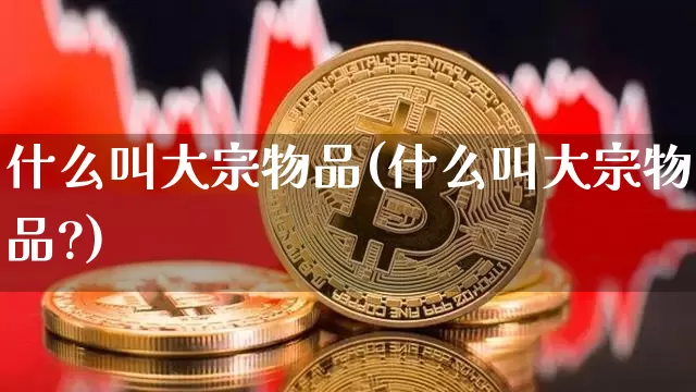 什么叫大宗物品(什么叫大宗物品?)_https://www.czytfl.com_期货价格_第1张
