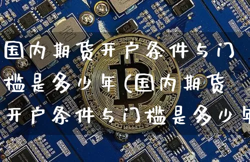 国内期货开户条件与门槛是多少年(国内期货开户条件与门槛是多少年的)_https://www.czytfl.com_期货行情_第1张